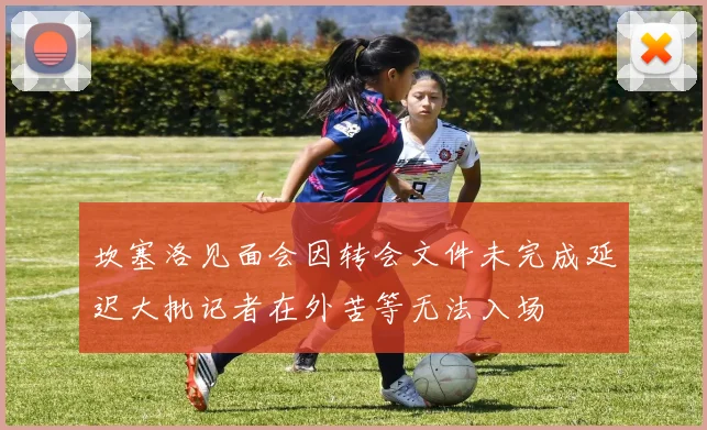 坎塞洛见面会因转会文件未完成延迟大批记者在外苦等无法入场