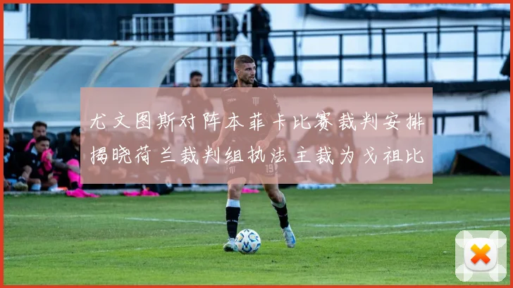 尤文图斯对阵本菲卡比赛裁判安排揭晓荷兰裁判组执法主裁为戈祖比尤克