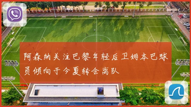 阿森纳关注巴黎年轻后卫姆本巴球员倾向于今夏转会离队