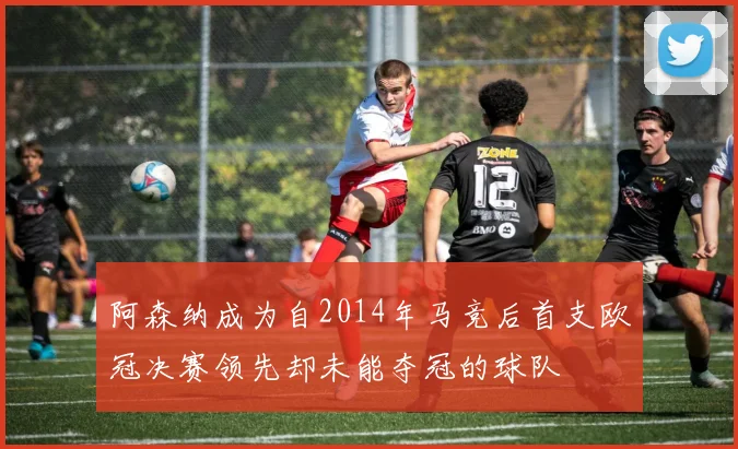 阿森纳成为自2014年马竞后首支欧冠决赛领先却未能夺冠的球队