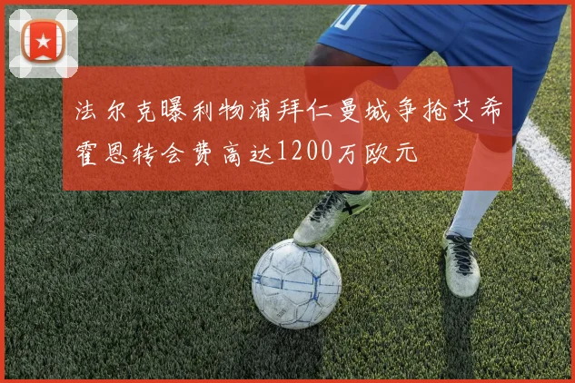 法尔克曝利物浦拜仁曼城争抢艾希霍恩转会费高达1200万欧元