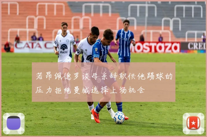 若昂佩德罗谈母亲辞职供他踢球的压力拒绝曼城选择上场机会