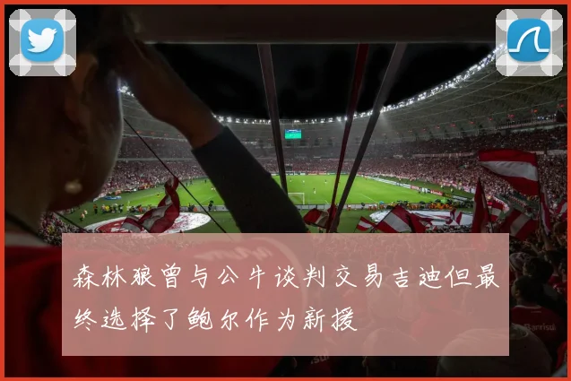 森林狼曾与公牛谈判交易吉迪但最终选择了鲍尔作为新援
