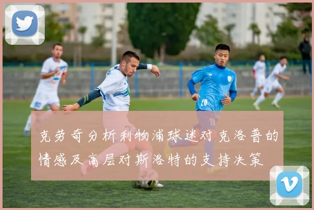 克劳奇分析利物浦球迷对克洛普的情感及高层对斯洛特的支持决策