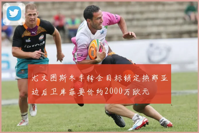 尤文图斯冬季转会目标锁定热那亚边后卫库菲要价约2000万欧元