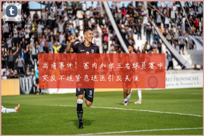 离谱事件！塞内加尔三名球员赛中突发不适紧急送医引发关注
