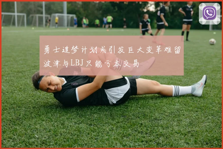 勇士追梦计划或引发巨大变革难留波津与LBJ只能亏本交易
