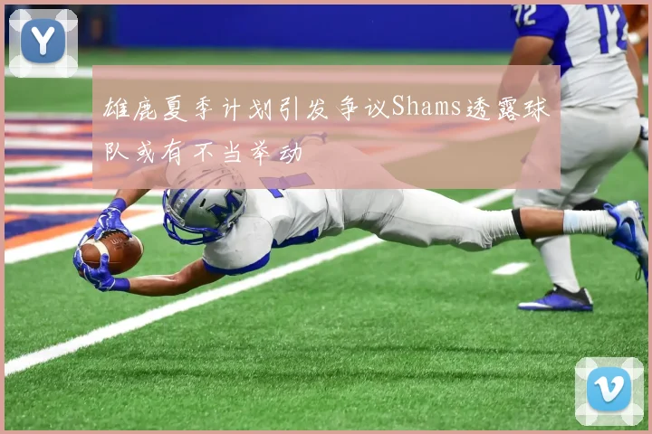雄鹿夏季计划引发争议Shams透露球队或有不当举动