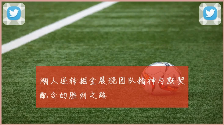 湖人逆转掘金展现团队精神与默契配合的胜利之路