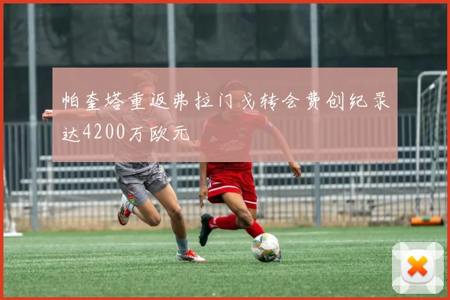 帕奎塔重返弗拉门戈转会费创纪录达4200万欧元