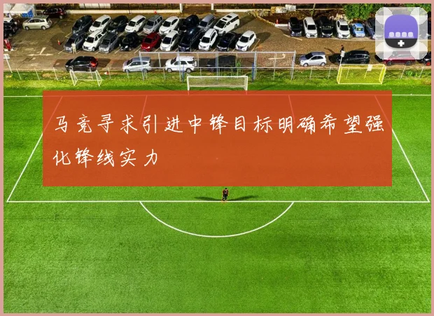 马竞寻求引进中锋目标明确希望强化锋线实力