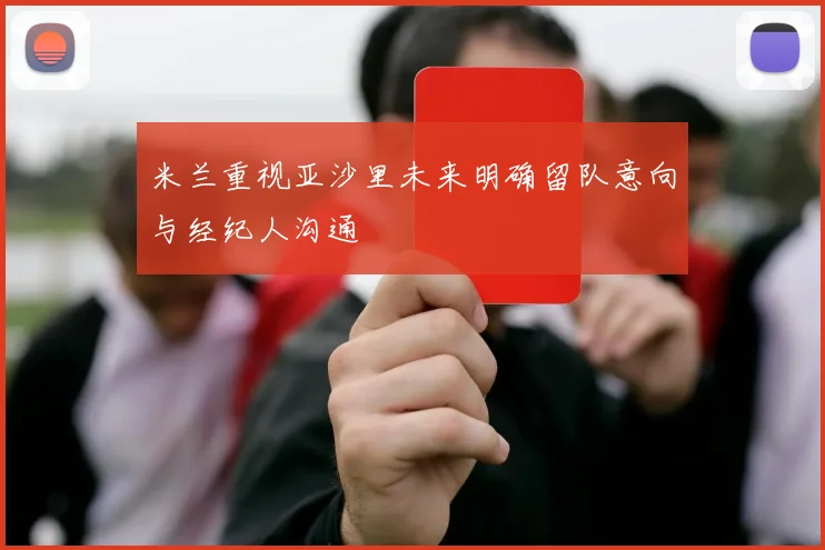 米兰重视亚沙里未来明确留队意向与经纪人沟通