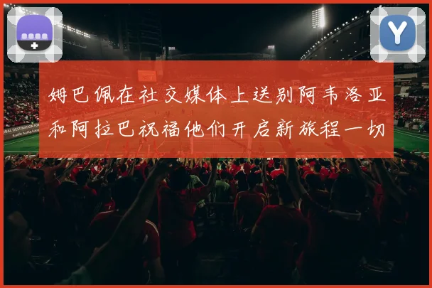 姆巴佩在社交媒体上送别阿韦洛亚和阿拉巴祝福他们开启新旅程一切顺利