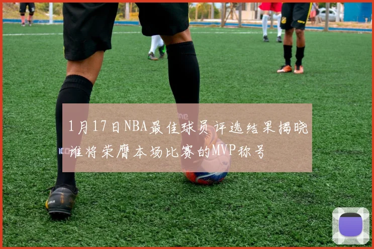 1月17日NBA最佳球员评选结果揭晓谁将荣膺本场比赛的MVP称号