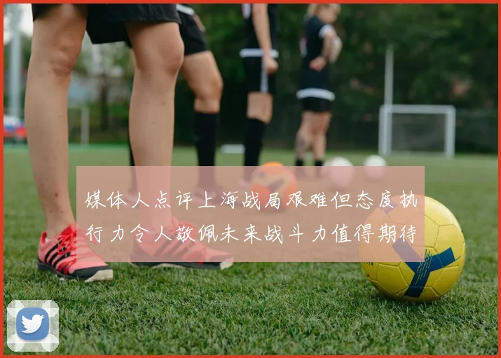 媒体人点评上海战局艰难但态度执行力令人敬佩未来战斗力值得期待