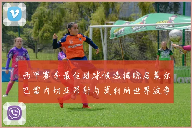 西甲赛季最佳进球候选揭晓居莱尔巴雷内切亚吊射与莫利纳世界波争辉