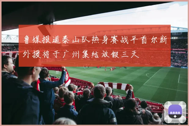 鲁媒报道泰山队热身赛战平首尔新外援将于广州集结放假三天