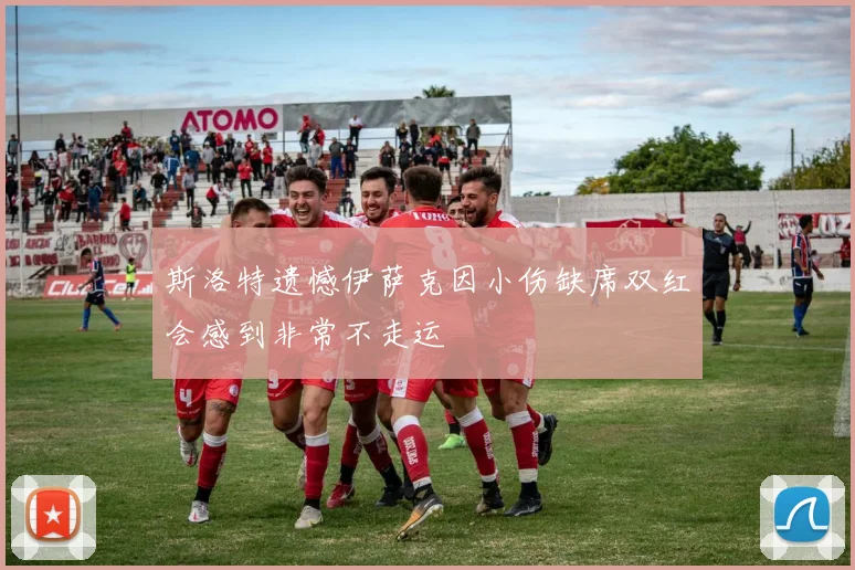 斯洛特遗憾伊萨克因小伤缺席双红会感到非常不走运
